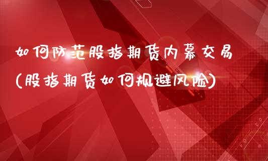 如何防范股指期货内幕交易(股指期货如何规避风险)_https://www.zghnxxa.com_期货直播室_第1张