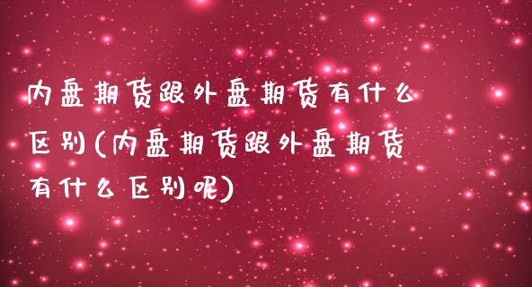 内盘期货跟外盘期货有什么区别(内盘期货跟外盘期货有什么区别呢)_https://www.zghnxxa.com_期货直播室_第1张