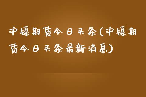 沪镍期货今日头条(沪镍期货今日头条最新消息)_https://www.zghnxxa.com_国际期货_第1张