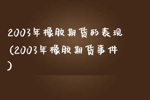 2003年橡胶期货的表现(2003年橡胶期货事件)_https://www.zghnxxa.com_国际期货_第1张