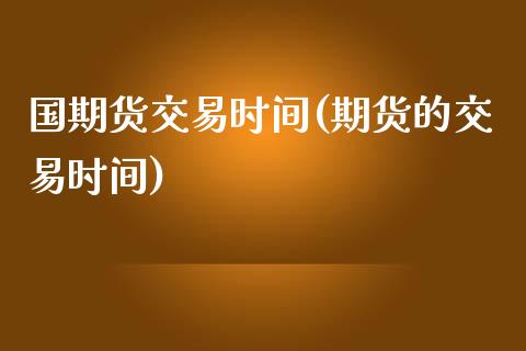 国期货交易时间(期货的交易时间)_https://www.zghnxxa.com_国际期货_第1张