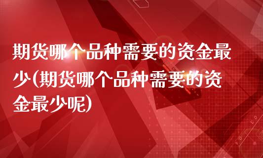 期货哪个品种需要的资金最少(期货哪个品种需要的资金最少呢)_https://www.zghnxxa.com_黄金期货_第1张