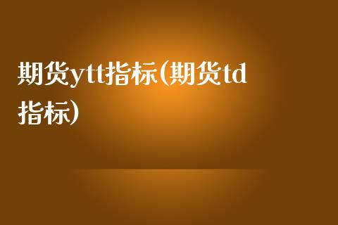期货ytt指标(期货td指标)_https://www.zghnxxa.com_内盘期货_第1张