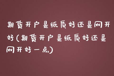 期货开户是纸质好还是网开好(期货开户是纸质好还是网开好一点)_期货直播室_第1张_期货直播室 期货开户是纸质好还是网开好(期货开户是纸质好还是网开好一点)_https://www.zghnxxa.com_期货直播室_第1张