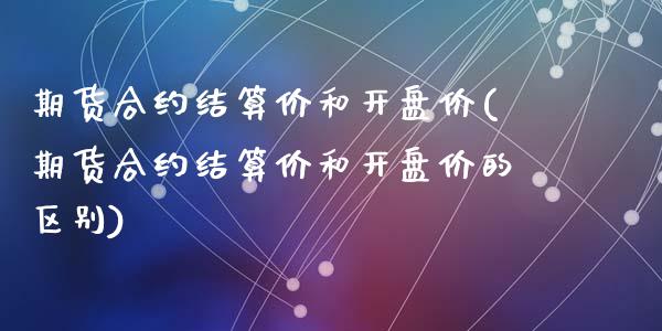 期货合约结算价和开盘价(期货合约结算价和开盘价的区别)_https://www.zghnxxa.com_期货直播室_第1张