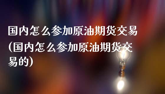 国内怎么参加原油期货交易(国内怎么参加原油期货交易的)_https://www.zghnxxa.com_期货直播室_第1张