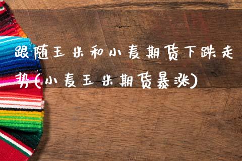 跟随玉米和小麦期货下跌走势(小麦玉米期货暴涨)_https://www.zghnxxa.com_期货直播室_第1张