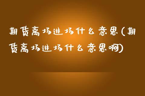 期货离场进场什么意思(期货离场进场什么意思啊)_内盘期货_第1张_期货直播室 期货离场进场什么意思(期货离场进场什么意思啊)_https://www.zghnxxa.com_内盘期货_第1张