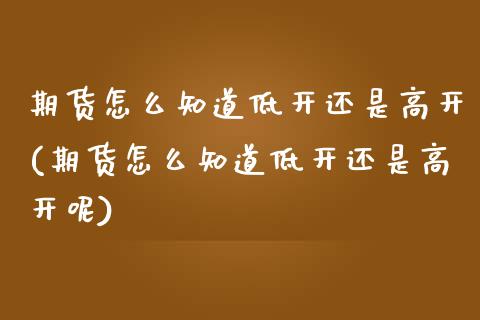 期货怎么知道低开还是高开(期货怎么知道低开还是高开呢)_期货直播室_第1张_期货直播室 期货怎么知道低开还是高开(期货怎么知道低开还是高开呢)_https://www.zghnxxa.com_期货直播室_第1张