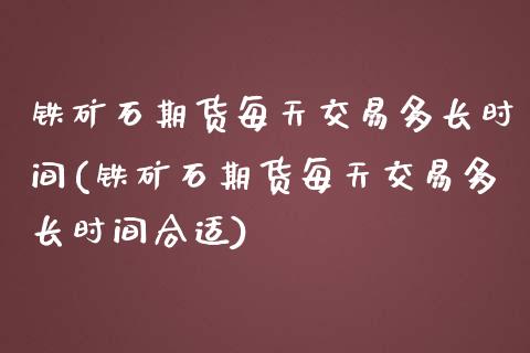 铁矿石期货每天交易多长时间(铁矿石期货每天交易多长时间合适)_内盘期货_第1张_期货直播室 铁矿石期货每天交易多长时间(铁矿石期货每天交易多长时间合适)_https://www.zghnxxa.com_内盘期货_第1张