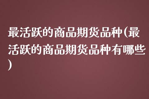 最活跃的商品期货品种(最活跃的商品期货品种有哪些)_黄金期货_第1张_期货直播室 最活跃的商品期货品种(最活跃的商品期货品种有哪些)_https://www.zghnxxa.com_黄金期货_第1张
