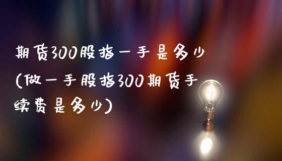 期货300股指一手是多少(做一手股指300期货手续费是多少)_https://www.zghnxxa.com_内盘期货_第1张
