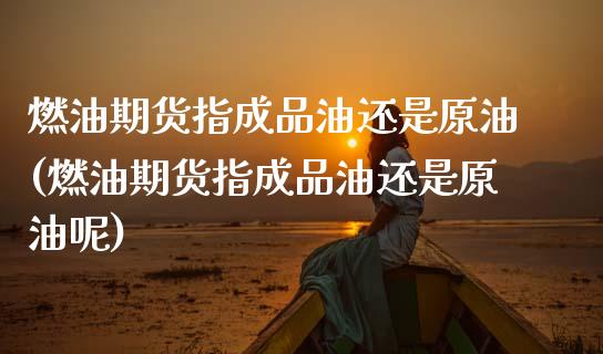 燃油期货指成品油还是原油(燃油期货指成品油还是原油呢)_https://www.zghnxxa.com_国际期货_第1张