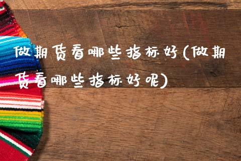 做期货看哪些指标好(做期货看哪些指标好呢)_https://www.zghnxxa.com_黄金期货_第1张