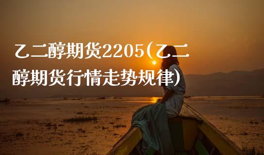 乙二醇期货2205(乙二醇期货行情走势规律)_国际期货_第1张_期货直播室 乙二醇期货2205(乙二醇期货行情走势规律)_https://www.zghnxxa.com_国际期货_第1张