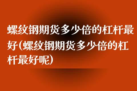 螺纹钢期货多少倍的杠杆最好(螺纹钢期货多少倍的杠杆最好呢)_https://www.zghnxxa.com_国际期货_第1张