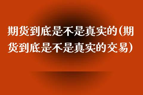 期货到底是不是真实的(期货到底是不是真实的交易)_https://www.zghnxxa.com_国际期货_第1张