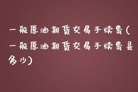 一般原油期货交易手续费(一般原油期货交易手续费是多少)_国际期货_第1张_期货直播室 一般原油期货交易手续费(一般原油期货交易手续费是多少)_https://www.zghnxxa.com_国际期货_第1张