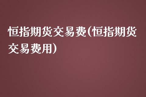 恒指期货交易费(恒指期货交易费用)_内盘期货_第1张_期货直播室 恒指期货交易费(恒指期货交易费用)_https://www.zghnxxa.com_内盘期货_第1张