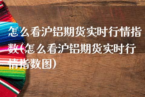 怎么看沪铝期货实时行情指数(怎么看沪铝期货实时行情指数图)_https://www.zghnxxa.com_内盘期货_第1张