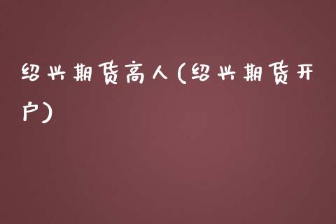绍兴期货高人(绍兴期货开户)_https://www.zghnxxa.com_黄金期货_第1张