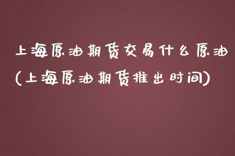 上海原油期货交易什么原油(上海原油期货推出时间)_国际期货_第1张_期货直播室 上海原油期货交易什么原油(上海原油期货推出时间)_https://www.zghnxxa.com_国际期货_第1张
