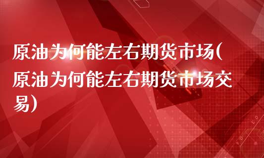 原油为何能左右期货市场(原油为何能左右期货市场交易)_https://www.zghnxxa.com_黄金期货_第1张