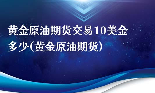 黄金原油期货交易10美金多少(黄金原油期货)_国际期货_第1张_期货直播室 黄金原油期货交易10美金多少(黄金原油期货)_https://www.zghnxxa.com_国际期货_第1张