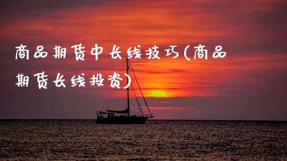 商品期货中长线技巧(商品期货长线投资)_https://www.zghnxxa.com_内盘期货_第1张