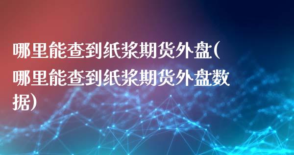 哪里能查到纸浆期货外盘(哪里能查到纸浆期货外盘数据)_https://www.zghnxxa.com_期货直播室_第1张