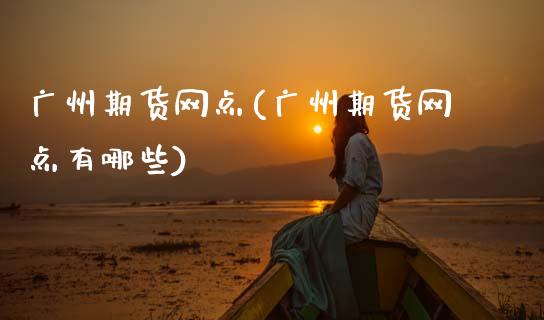 广州期货网点(广州期货网点有哪些)_https://www.zghnxxa.com_黄金期货_第1张
