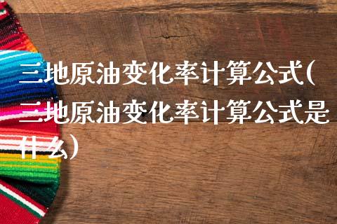 三地原油变化率计算公式(三地原油变化率计算公式是什么)_https://www.zghnxxa.com_国际期货_第1张