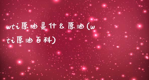 wti原油是什么原油(wti原油百科)_https://www.zghnxxa.com_内盘期货_第1张