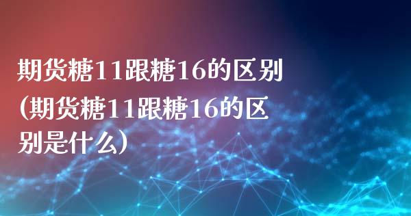 期货糖11跟糖16的区别(期货糖11跟糖16的区别是什么)_期货直播室_第1张_期货直播室 期货糖11跟糖16的区别(期货糖11跟糖16的区别是什么)_https://www.zghnxxa.com_期货直播室_第1张