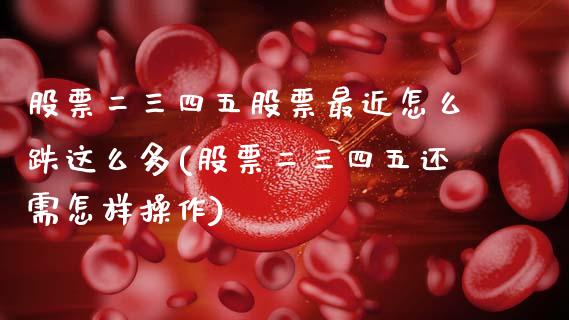 股票二三四五股票最近怎么跌这么多(股票二三四五还需怎样操作)_https://www.zghnxxa.com_期货直播室_第1张