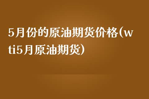 5月份的原油期货价格(wti5月原油期货)_https://www.zghnxxa.com_国际期货_第1张