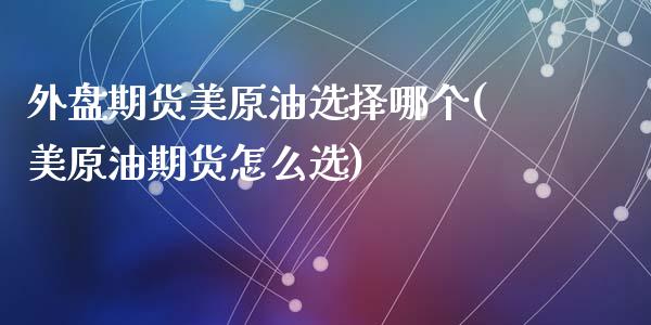 外盘期货美原油选择哪个(美原油期货怎么选)_期货直播室_第1张_期货直播室 外盘期货美原油选择哪个(美原油期货怎么选)_https://www.zghnxxa.com_期货直播室_第1张