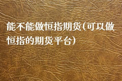 能不能做恒指期货(可以做恒指的期货平台)_https://www.zghnxxa.com_黄金期货_第1张