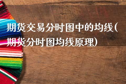 期货交易分时图中的均线(期货分时图均线原理)_期货直播室_第1张_期货直播室 期货交易分时图中的均线(期货分时图均线原理)_https://www.zghnxxa.com_期货直播室_第1张