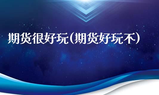 期货很好玩(期货好玩不)_https://www.zghnxxa.com_内盘期货_第1张