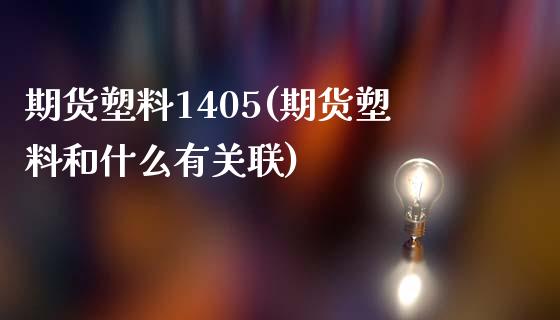 期货塑料1405(期货塑料和什么有关联)_https://www.zghnxxa.com_期货直播室_第1张