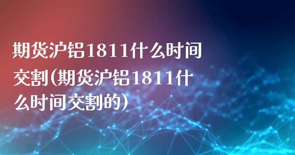期货沪铝1811什么时间交割(期货沪铝1811什么时间交割的)_https://www.zghnxxa.com_期货直播室_第1张