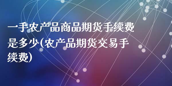 一手农产品商品期货手续费是多少(农产品期货交易手续费)_内盘期货_第1张_期货直播室 一手农产品商品期货手续费是多少(农产品期货交易手续费)_https://www.zghnxxa.com_内盘期货_第1张