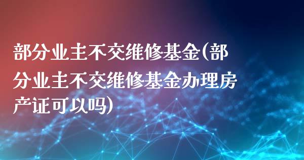 部分业主不交维修基金(部分业主不交维修基金办理房产证可以吗)_https://www.zghnxxa.com_内盘期货_第1张