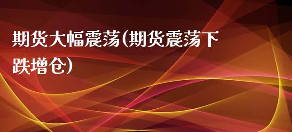 期货大幅震荡(期货震荡下跌增仓)_国际期货_第1张_期货直播室 期货大幅震荡(期货震荡下跌增仓)_https://www.zghnxxa.com_国际期货_第1张