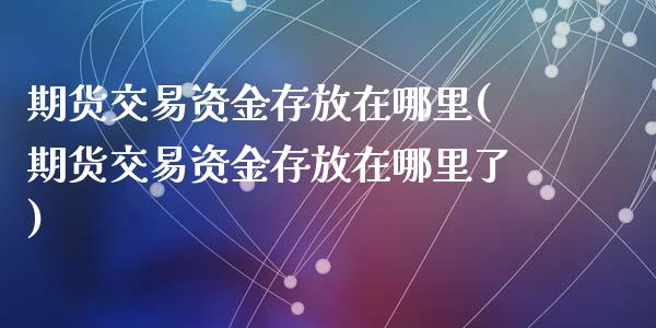 期货交易资金存放在哪里(期货交易资金存放在哪里了)_期货直播室_第1张_期货直播室 期货交易资金存放在哪里(期货交易资金存放在哪里了)_https://www.zghnxxa.com_期货直播室_第1张