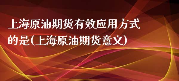 上海原油期货有效应用方式的是(上海原油期货意义)_https://www.zghnxxa.com_期货直播室_第1张