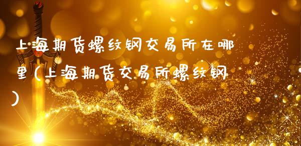 上海期货螺纹钢交易所在哪里(上海期货交易所螺纹钢)_期货直播室_第1张_期货直播室 上海期货螺纹钢交易所在哪里(上海期货交易所螺纹钢)_https://www.zghnxxa.com_期货直播室_第1张