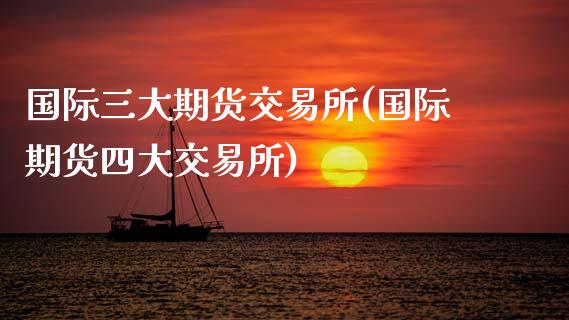 国际三大期货交易所(国际期货四大交易所)_https://www.zghnxxa.com_期货直播室_第1张