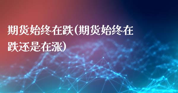 期货始终在跌(期货始终在跌还是在涨)_https://www.zghnxxa.com_期货直播室_第1张
